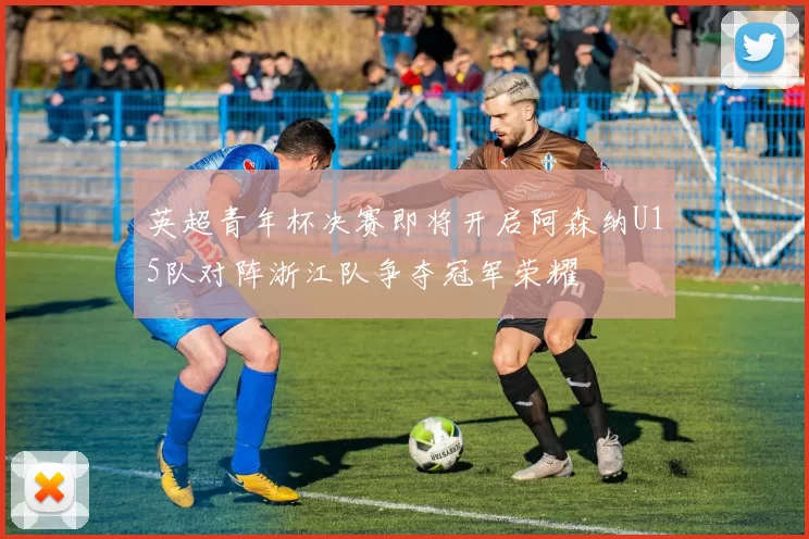 英超青年杯决赛即将开启阿森纳U15队对阵浙江队争夺冠军荣耀