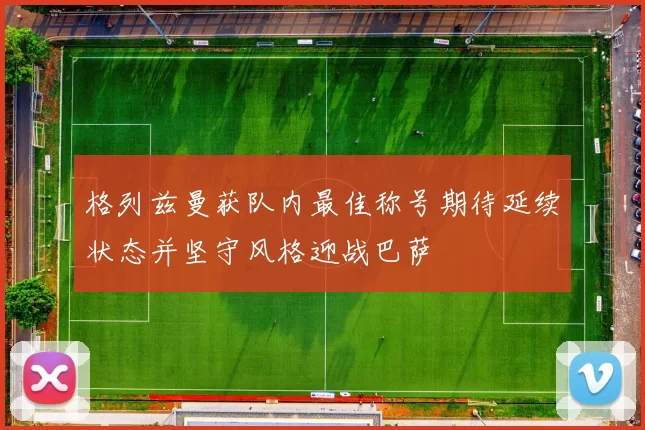 格列兹曼获队内最佳称号期待延续状态并坚守风格迎战巴萨