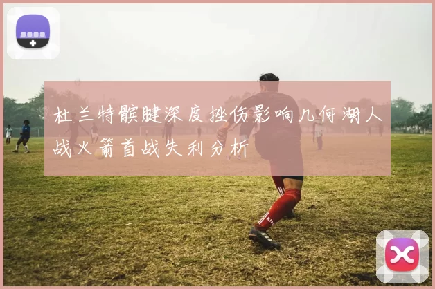 杜兰特髌腱深度挫伤影响几何湖人战火箭首战失利分析