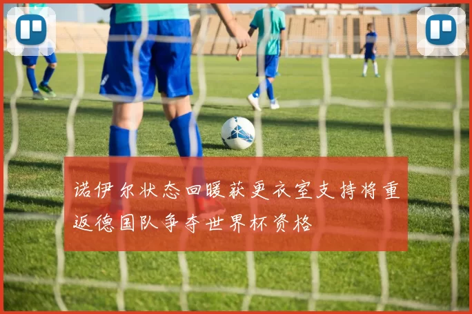 诺伊尔状态回暖获更衣室支持将重返德国队争夺世界杯资格