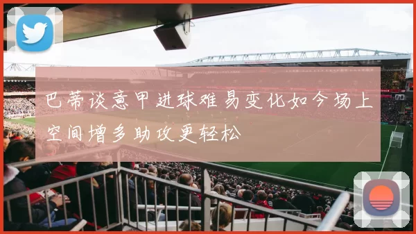 巴蒂谈意甲进球难易变化如今场上空间增多助攻更轻松
