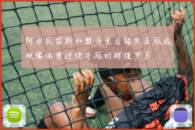 阿尔瓦雷斯加盟马竞后错失五冠成绝缘体曾连续夺冠的辉煌岁月