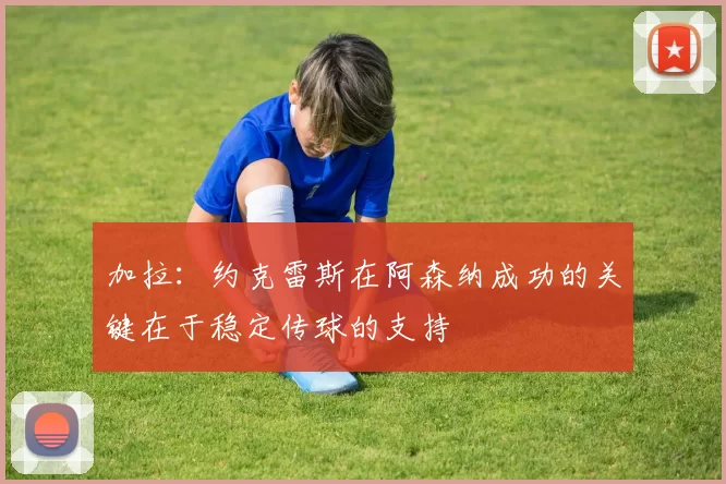 加拉：约克雷斯在阿森纳成功的关键在于稳定传球的支持