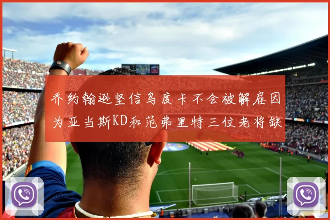 乔约翰逊坚信乌度卡不会被解雇因为亚当斯KD和范弗里特三位老将缺阵