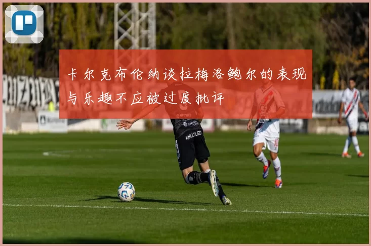 卡尔克布伦纳谈拉梅洛鲍尔的表现与乐趣不应被过度批评