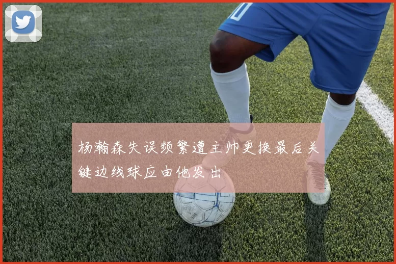杨瀚森失误频繁遭主帅更换最后关键边线球应由他发出