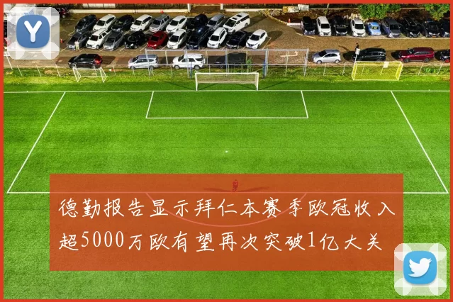 德勤报告显示拜仁本赛季欧冠收入超5000万欧有望再次突破1亿大关