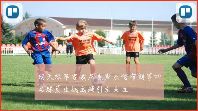 明天绿军客战尼克斯杰伦布朗等四名球员出战成疑引发关注