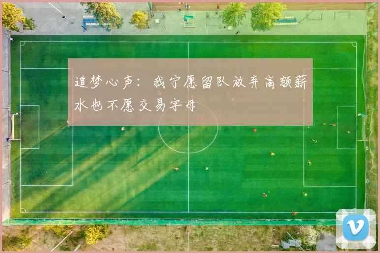 追梦心声：我宁愿留队放弃高额薪水也不愿交易字母