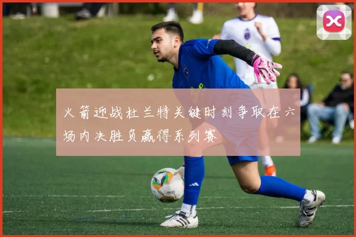 火箭迎战杜兰特关键时刻争取在六场内决胜负赢得系列赛