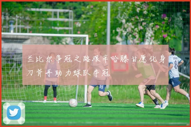 兰比尔争冠之路艰辛哈滕甘愿化身刀斧手助力球队夺冠