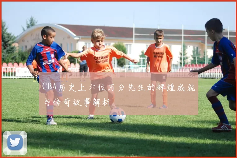 CBA历史上六位万分先生的辉煌成就与传奇故事解析