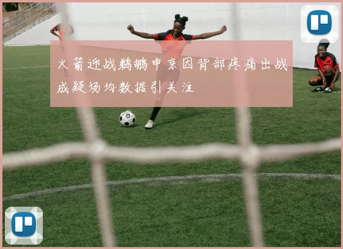 火箭迎战鹈鹕申京因背部疼痛出战成疑场均数据引关注