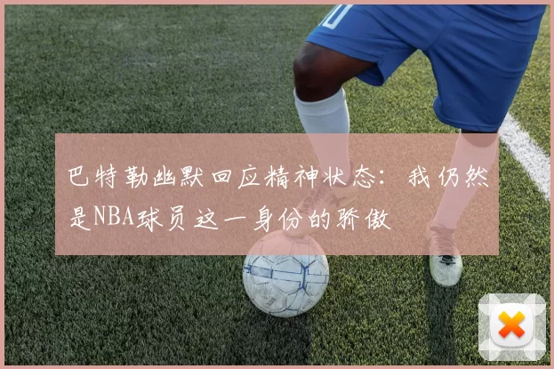 巴特勒幽默回应精神状态：我仍然是NBA球员这一身份的骄傲