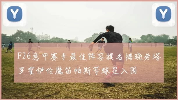 F26意甲赛季最佳阵容提名揭晓劳塔罗霍伊伦魔笛帕斯等球星入围