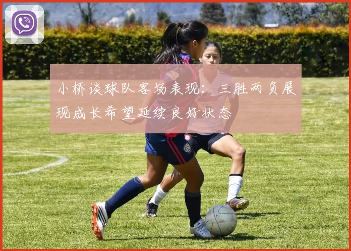 小桥谈球队客场表现：三胜两负展现成长希望延续良好状态